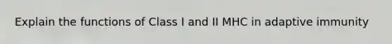 Explain the functions of Class I and II MHC in adaptive immunity
