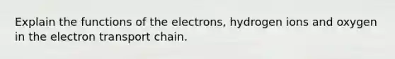 Explain the functions of the electrons, hydrogen ions and oxygen in the electron transport chain.