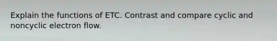 Explain the functions of ETC. Contrast and compare cyclic and noncyclic electron flow.