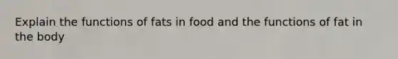 Explain the functions of fats in food and the functions of fat in the body