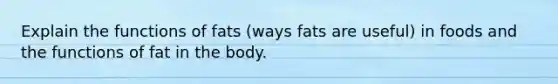 Explain the functions of fats (ways fats are useful) in foods and the functions of fat in the body.