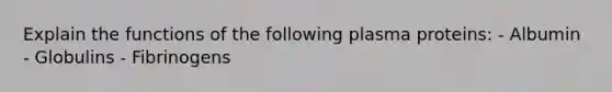 Explain the functions of the following plasma proteins: - Albumin - Globulins - Fibrinogens