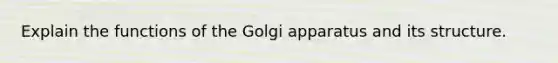 Explain the functions of the Golgi apparatus and its structure.