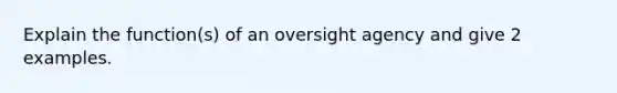 Explain the function(s) of an oversight agency and give 2 examples.