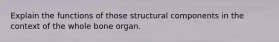 Explain the functions of those structural components in the context of the whole bone organ.