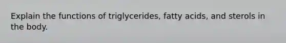 Explain the functions of triglycerides, fatty acids, and sterols in the body.