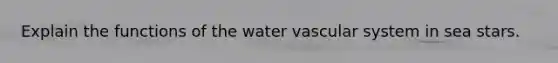 Explain the functions of the water vascular system in sea stars.