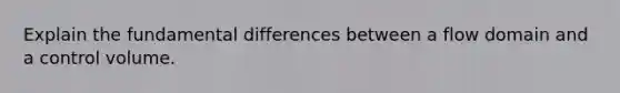 Explain the fundamental differences between a flow domain and a control volume.