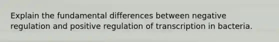 Explain the fundamental differences between negative regulation and positive regulation of transcription in bacteria.