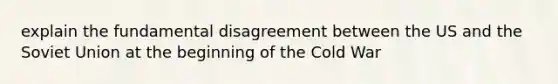 explain the fundamental disagreement between the US and the Soviet Union at the beginning of the Cold War