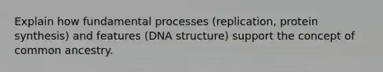 Explain how fundamental processes (replication, protein synthesis) and features (DNA structure) support the concept of common ancestry.