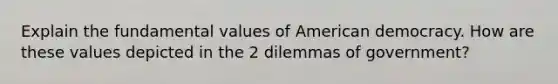 Explain the fundamental values of American democracy. How are these values depicted in the 2 dilemmas of government?