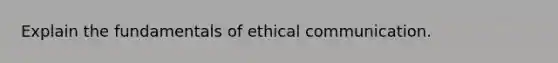 Explain the fundamentals of ethical communication.