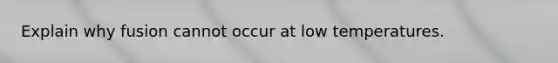 Explain why fusion cannot occur at low temperatures.