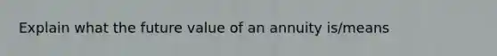 Explain what the future value of an annuity is/means