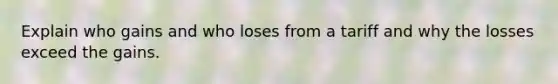 Explain who gains and who loses from a tariff and why the losses exceed the gains.