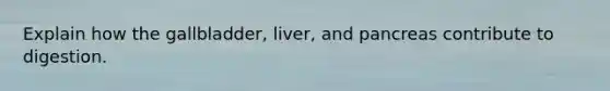 Explain how the gallbladder, liver, and pancreas contribute to digestion.