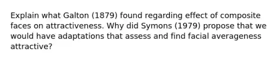 Explain what Galton (1879) found regarding effect of composite faces on attractiveness. Why did Symons (1979) propose that we would have adaptations that assess and find facial averageness attractive?