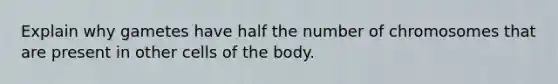 Explain why gametes have half the number of chromosomes that are present in other cells of the body.