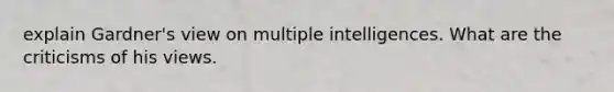 explain Gardner's view on multiple intelligences. What are the criticisms of his views.