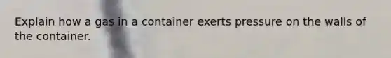 Explain how a gas in a container exerts pressure on the walls of the container.