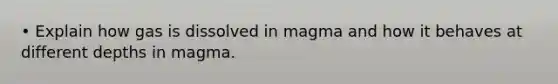 • Explain how gas is dissolved in magma and how it behaves at different depths in magma.