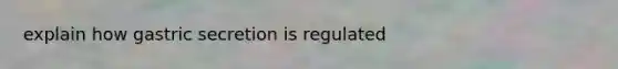 explain how gastric secretion is regulated