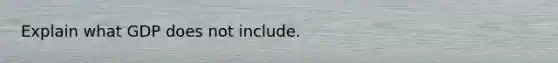 Explain what GDP does not include.