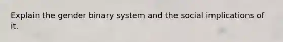 Explain the gender binary system and the social implications of it.