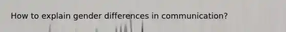 How to explain gender differences in communication?