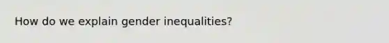 How do we explain gender inequalities?