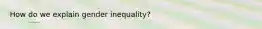 How do we explain gender inequality?