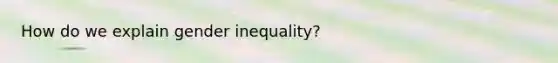 How do we explain gender inequality?