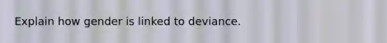 Explain how gender is linked to deviance.