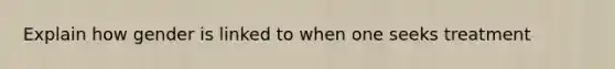 Explain how gender is linked to when one seeks treatment