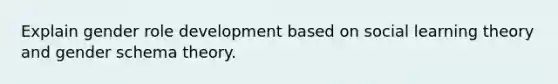 Explain gender role development based on <a href='https://www.questionai.com/knowledge/kjLM2r9cAG-social-learning-theory' class='anchor-knowledge'>social learning theory</a> and gender schema theory.