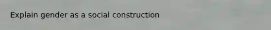 Explain gender as a social construction