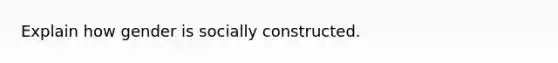 Explain how gender is socially constructed.