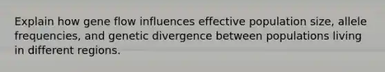 Explain how gene flow influences effective population size, allele frequencies, and genetic divergence between populations living in different regions.