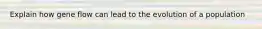 Explain how gene flow can lead to the evolution of a population