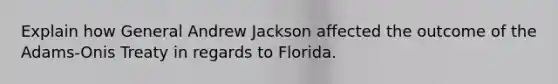 Explain how General Andrew Jackson affected the outcome of the Adams-Onis Treaty in regards to Florida.