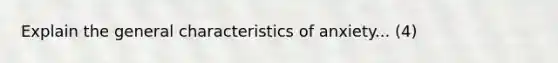 Explain the general characteristics of anxiety... (4)