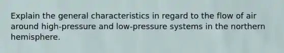 Explain the general characteristics in regard to the flow of air around high-pressure and low-pressure systems in the <a href='https://www.questionai.com/knowledge/kYdNG9leAV-northern-hemisphere' class='anchor-knowledge'>northern hemisphere</a>.