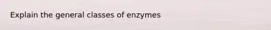 Explain the general classes of enzymes