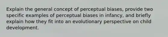 Explain the general concept of perceptual biases, provide two specific examples of perceptual biases in infancy, and briefly explain how they fit into an evolutionary perspective on child development.