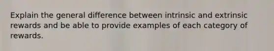 Explain the general difference between intrinsic and extrinsic rewards and be able to provide examples of each category of rewards.