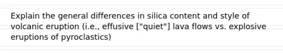 Explain the general differences in silica content and style of volcanic eruption (i.e., effusive ["quiet"] lava flows vs. explosive eruptions of pyroclastics)