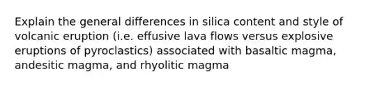 Explain the general differences in silica content and style of volcanic eruption (i.e. effusive lava flows versus explosive eruptions of pyroclastics) associated with basaltic magma, andesitic magma, and rhyolitic magma