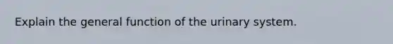 Explain the general function of the urinary system.