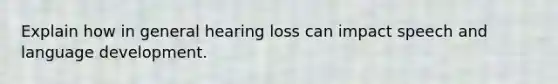 Explain how in general hearing loss can impact speech and language development.
